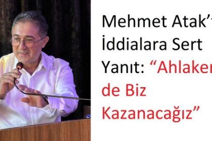 Mehmet Atak’tan İddialara Sert Yanıt “Ahlaken de Biz Kazanacağız”